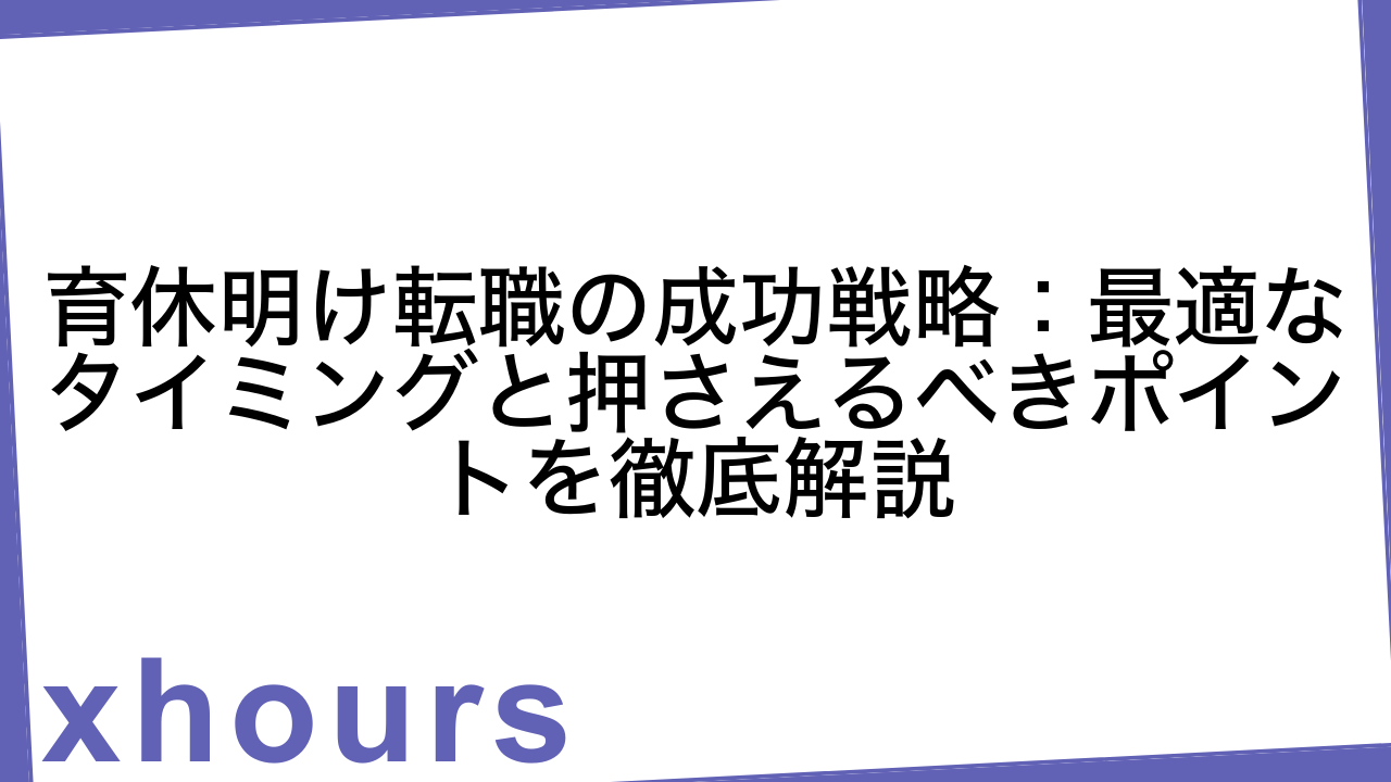 育休明け転職の成功戦略：最適なタイミングと押さえるべきポイントを徹底解説