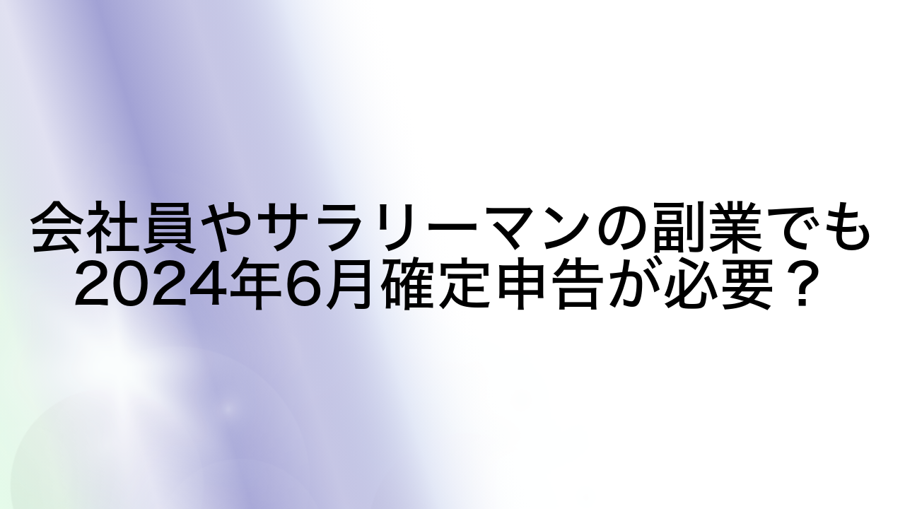 会社員やサラリーマンの副業でも2024年6月確定申告が必要？