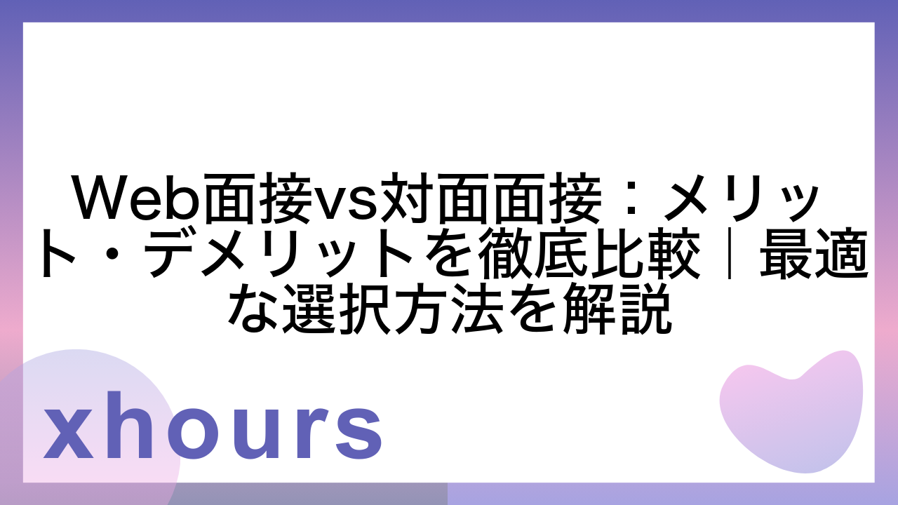 Web面接vs対面面接：メリット・デメリットを徹底比較｜最適な選択方法を解説