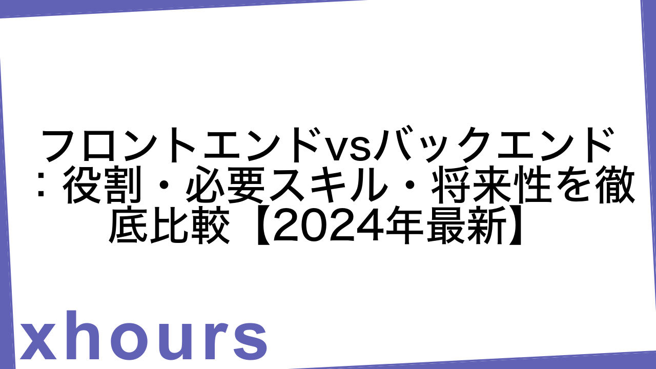 フロントエンドvsバックエンド：役割・必要スキル・将来性を徹底比較【2024年最新】