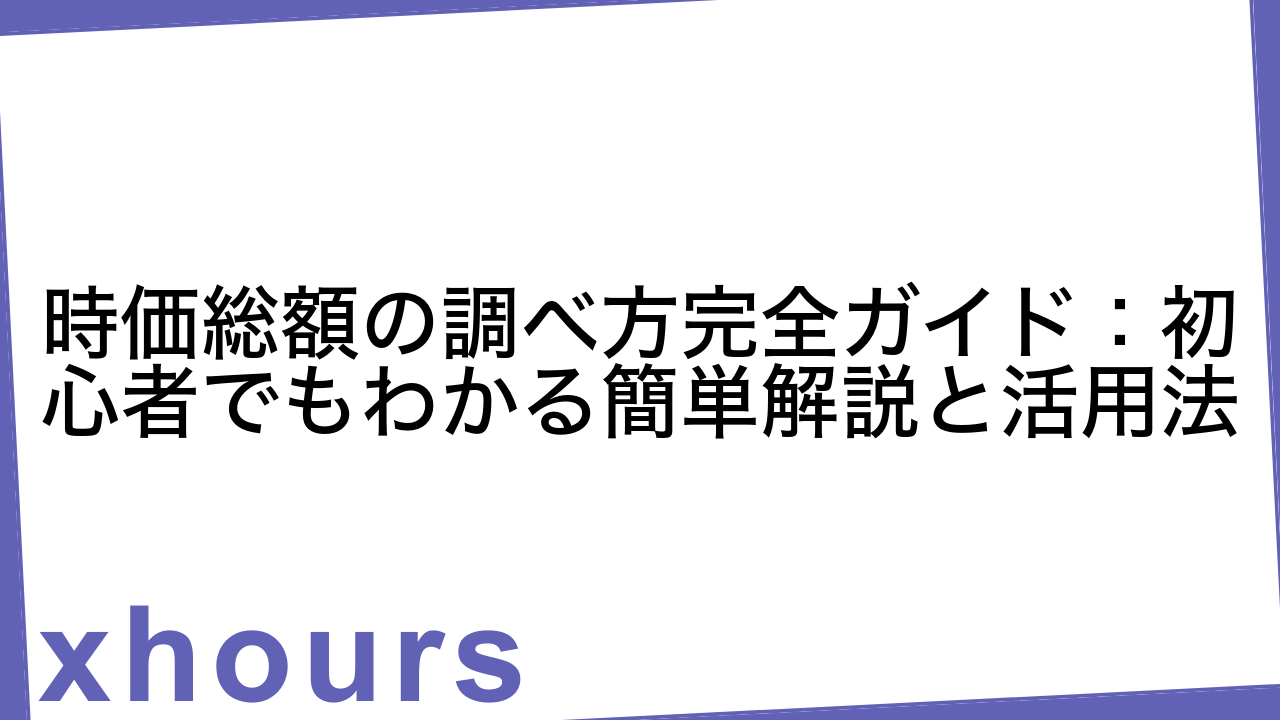 時価総額の調べ方完全ガイド：初心者でもわかる簡単解説と活用法