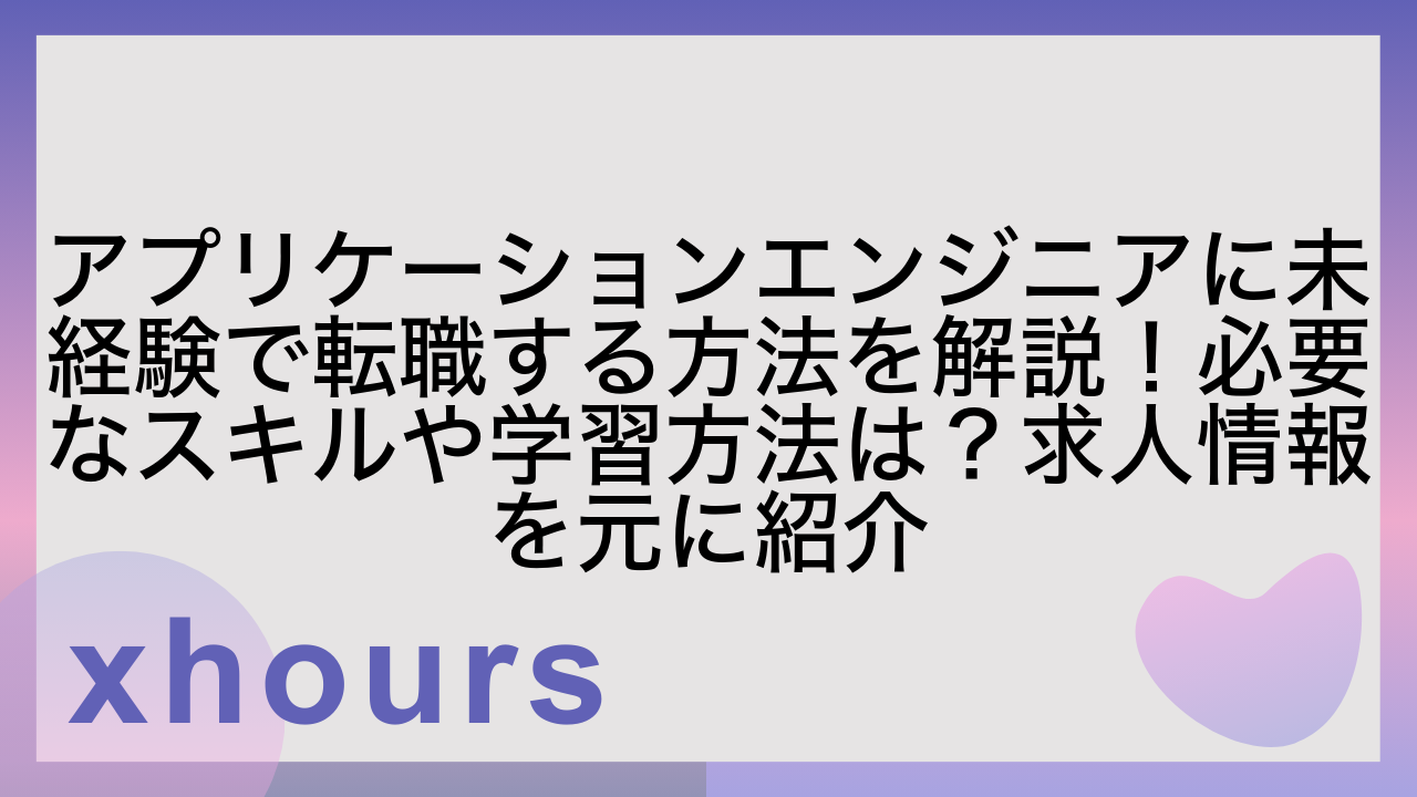 アプリケーションエンジニアに未経験で転職する方法を解説！必要なスキルや学習方法は？求人情報を元に紹介