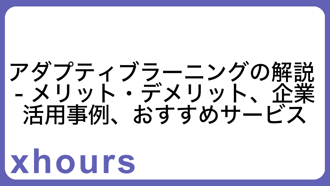 アダプティブラーニングの解説 - メリット・デメリット、企業活用事例、おすすめサービス