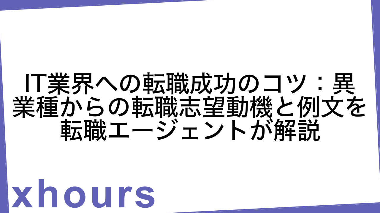 IT業界への転職成功のコツ：異業種からの転職志望動機と例文を転職エージェントが解説