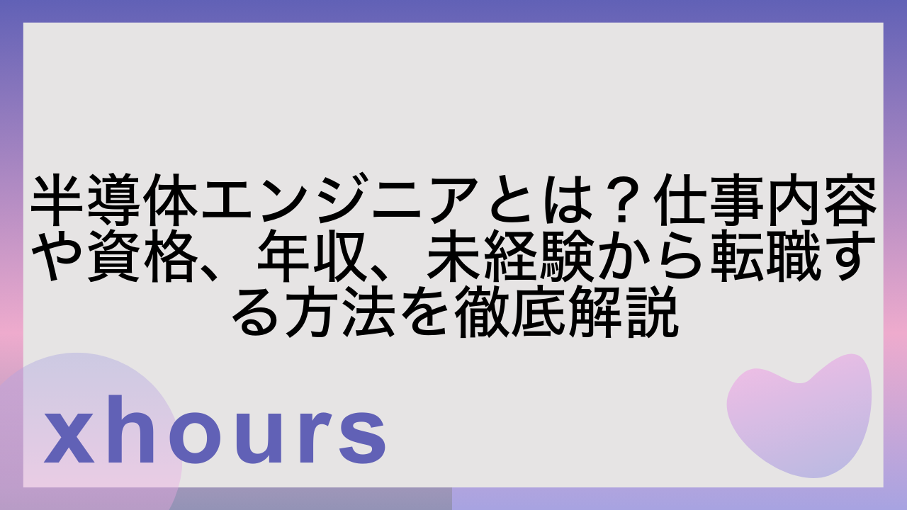 半導体エンジニアとは？仕事内容や資格、年収、未経験から転職する方法を徹底解説