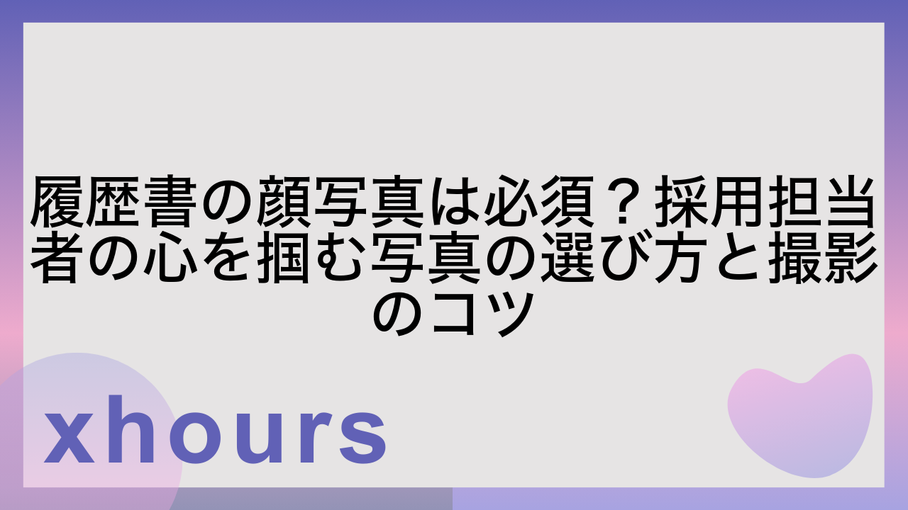 履歴書の顔写真は必須？採用担当者の心を掴む写真の選び方と撮影のコツ