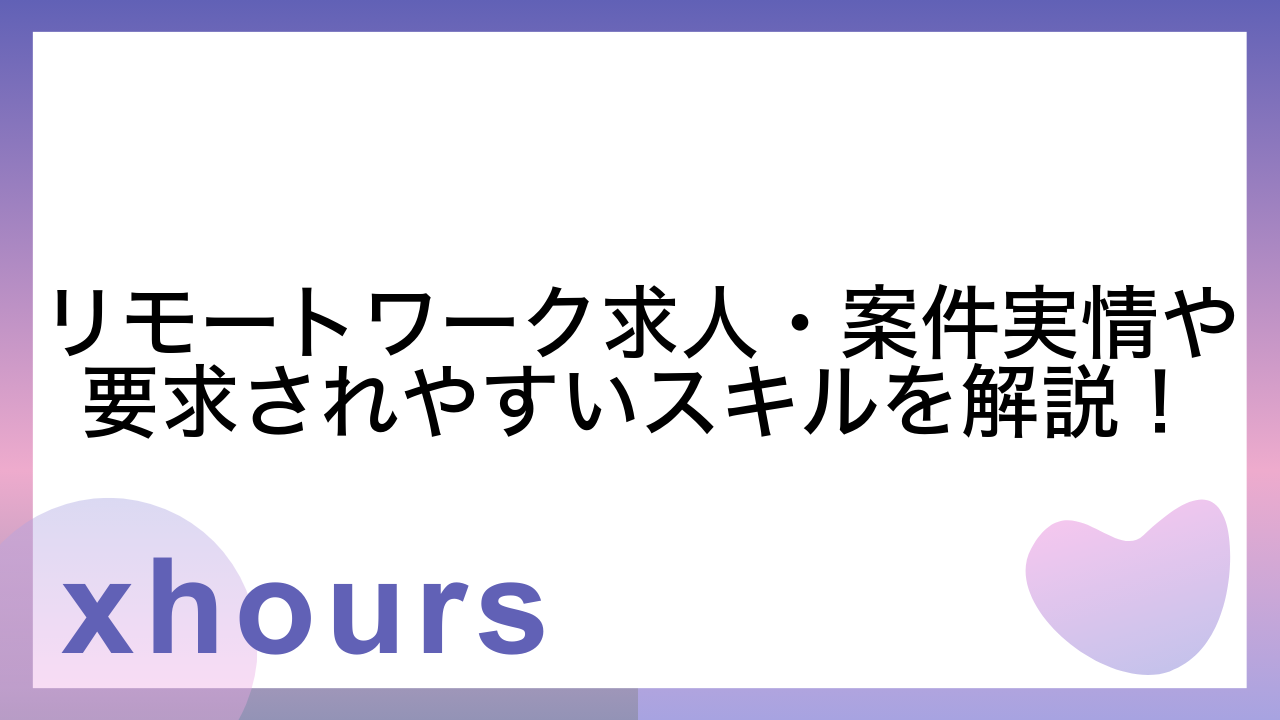 リモートワーク求人・案件実情や要求されやすいスキルを解説！