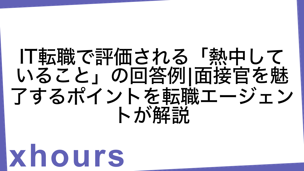 IT転職で評価される「熱中していること」の回答例|面接官を魅了するポイントを転職エージェントが解説