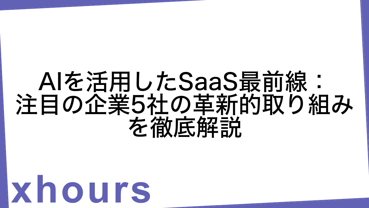 AIを活用したSaaS最前線：注目の企業5社の革新的取り組みを徹底解説