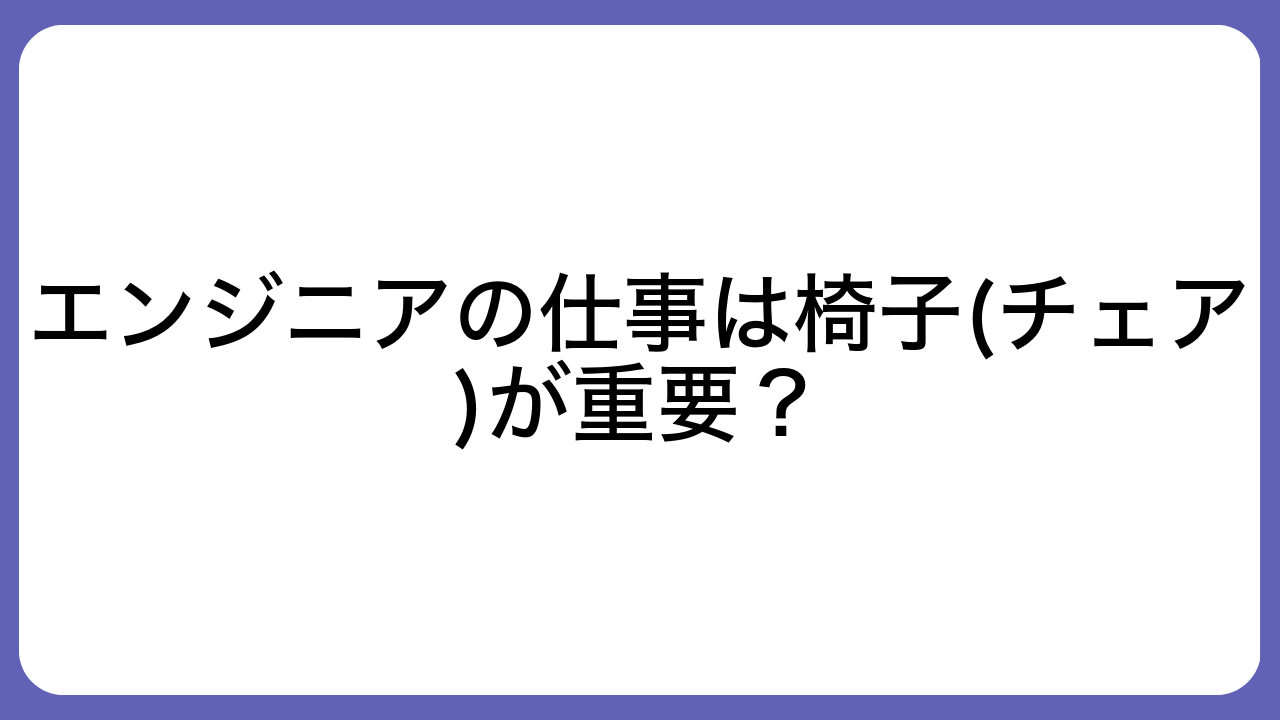 エンジニアの仕事は椅子(チェア)が重要？