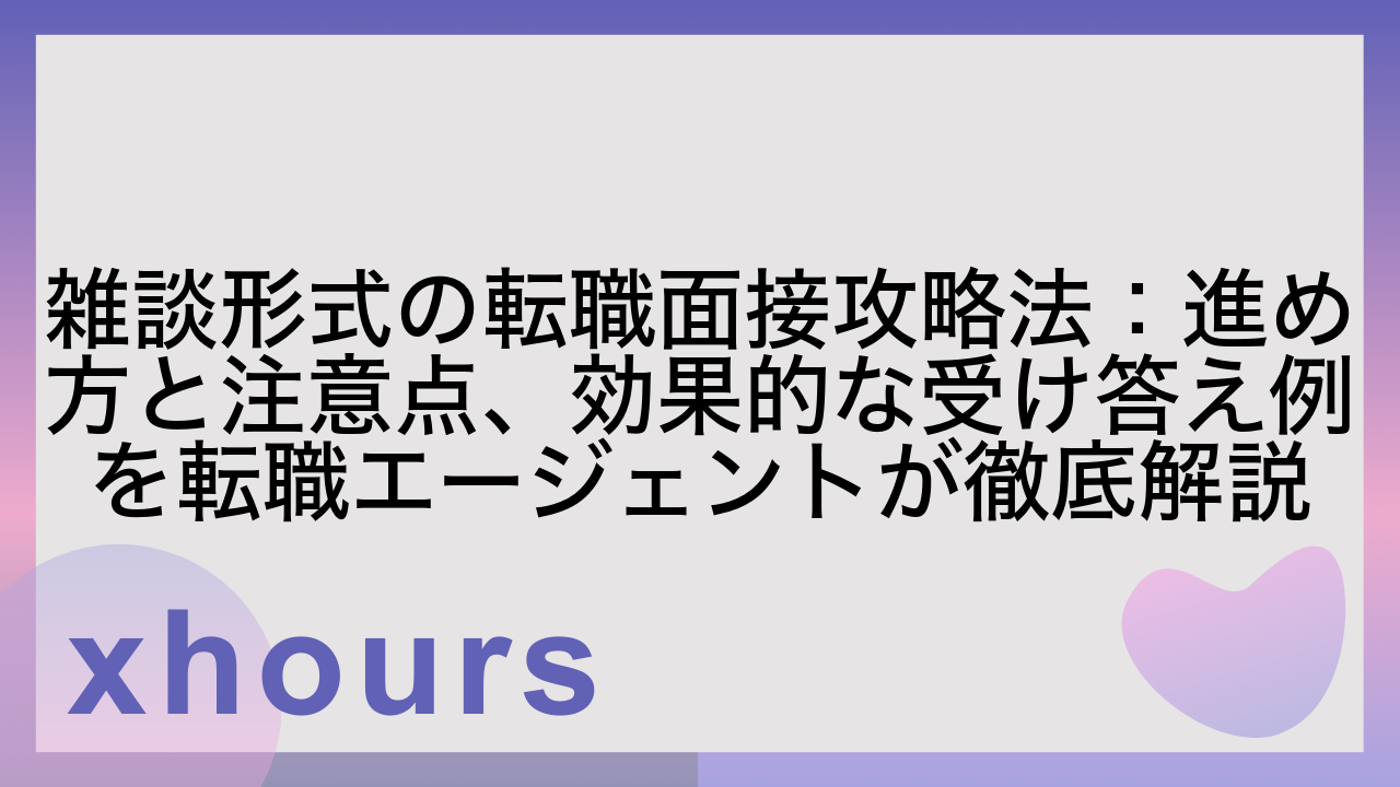 雑談形式の転職面接攻略法：進め方と注意点、効果的な受け答え例を転職エージェントが徹底解説