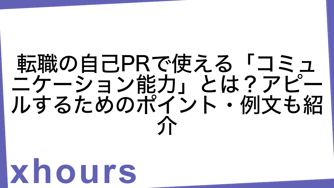 転職の自己PRで使える「コミュニケーション能力」とは？アピールするためのポイント・例文も紹介