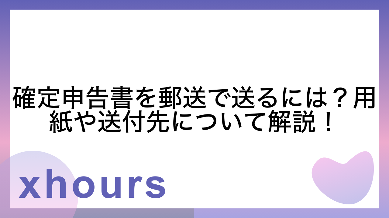 確定申告書を郵送で送るには？用紙や送付先について解説！