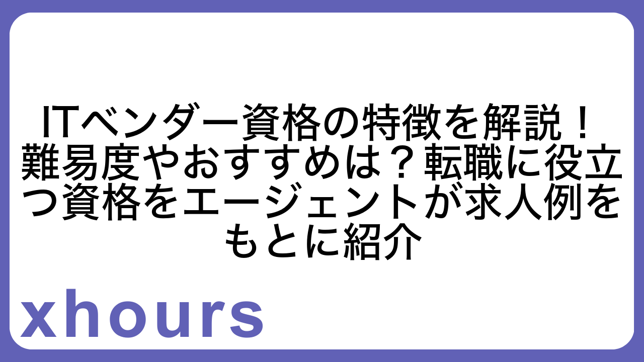 ITベンダー資格の特徴を解説！難易度やおすすめは？転職に役立つ資格をエージェントが求人例をもとに紹介