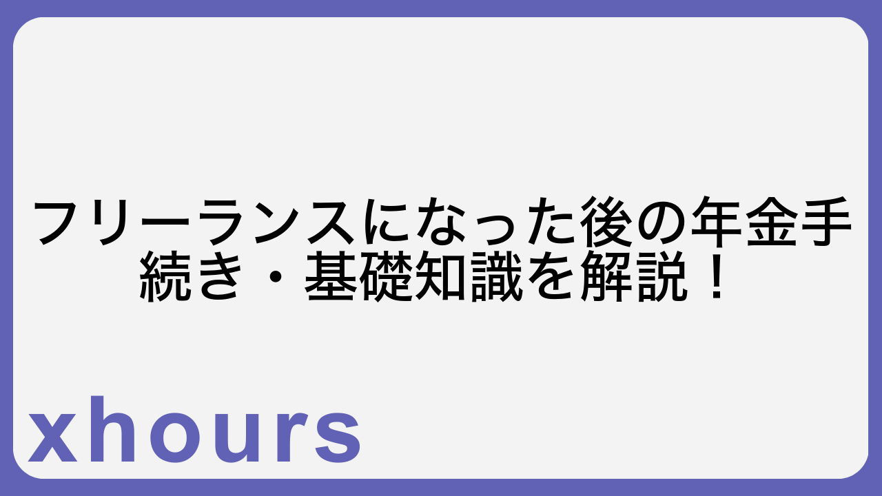 フリーランスになった後の年金手続き・基礎知識を解説！