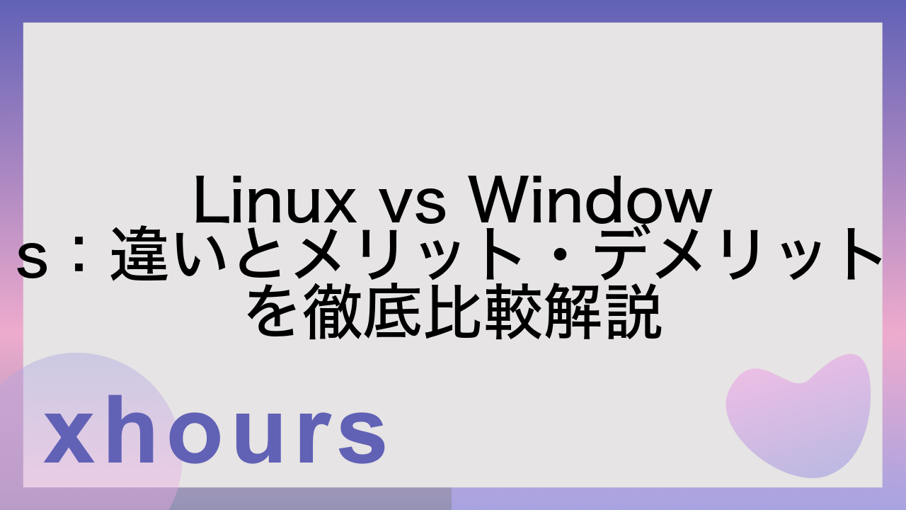 Linux vs Windows：違いとメリット・デメリットを徹底比較解説