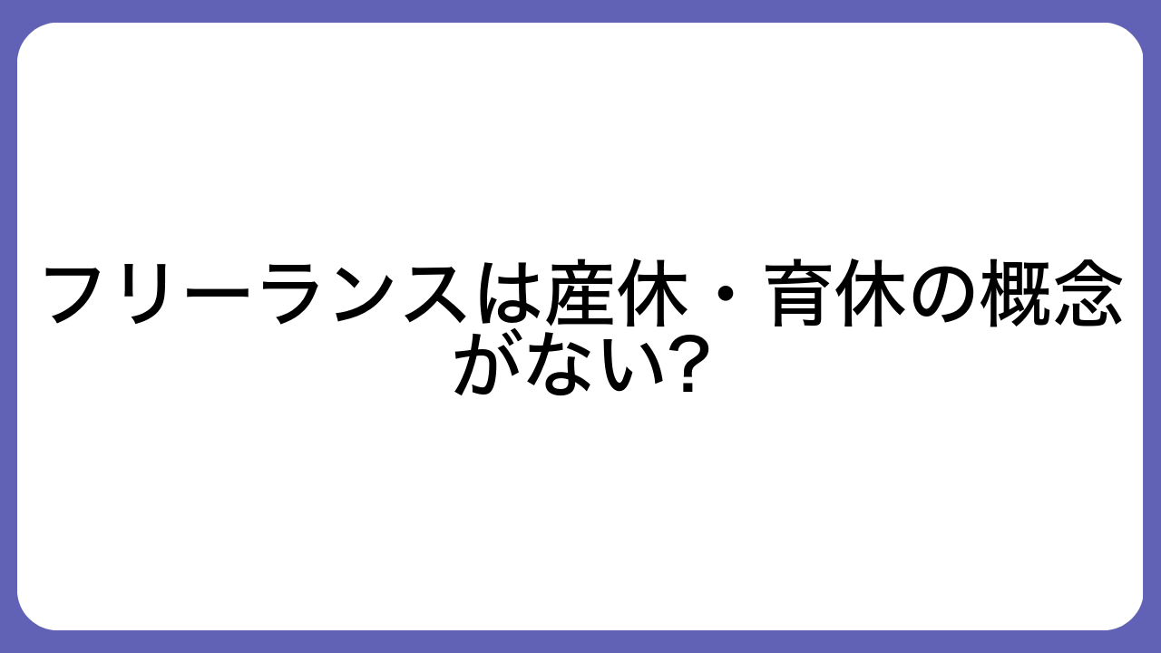 フリーランスは産休・育休の概念がない?