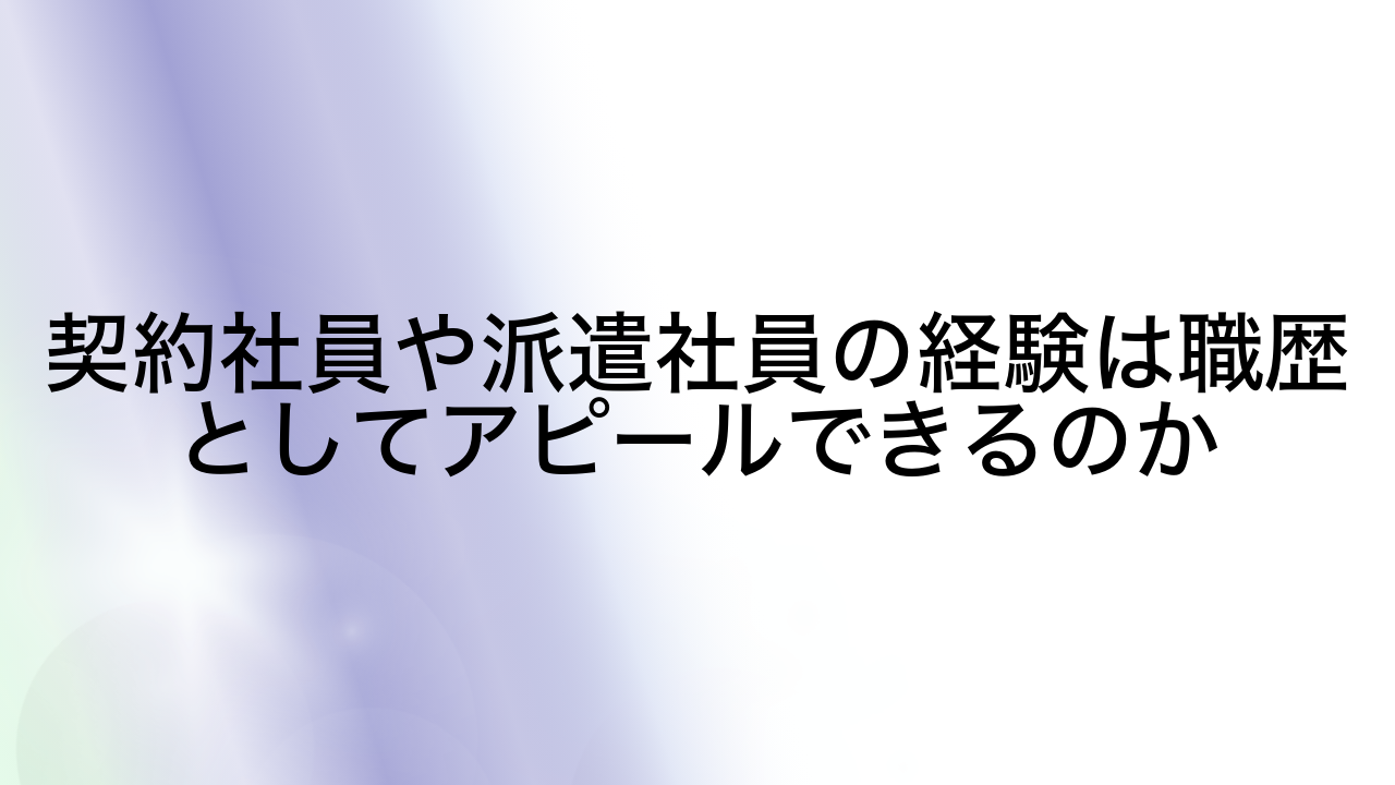 契約社員や派遣社員の経験は職歴としてアピールできるのか