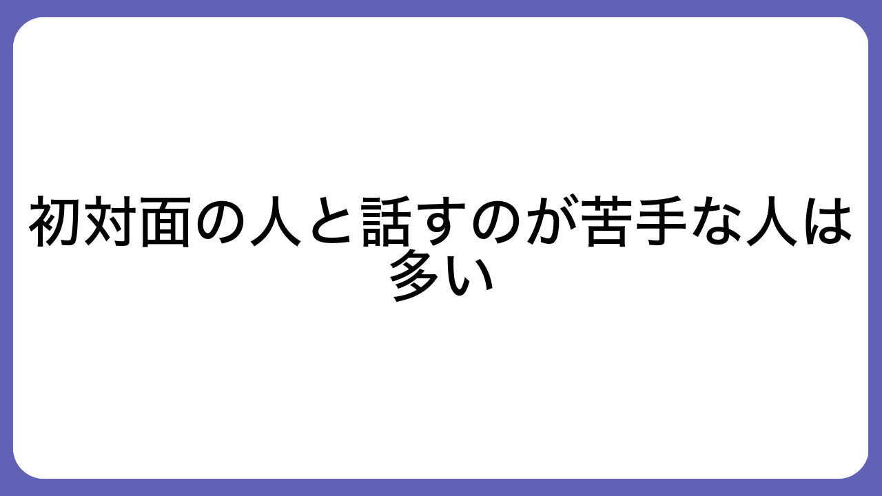 初対面の人と話すのが苦手な人は多い