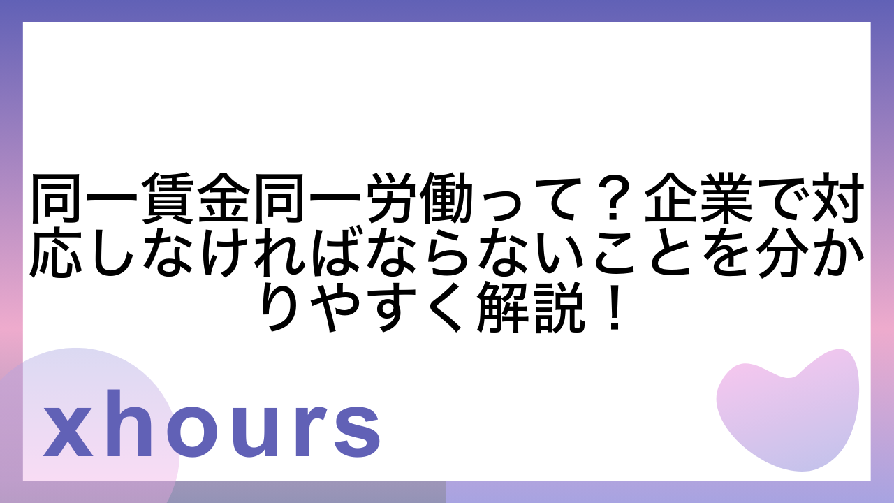 同一賃金同一労働って？企業で対応しなければならないことを分かりやすく解説！