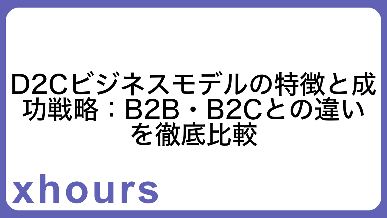 D2Cビジネスモデルの特徴と成功戦略：B2B・B2Cとの違いを徹底比較