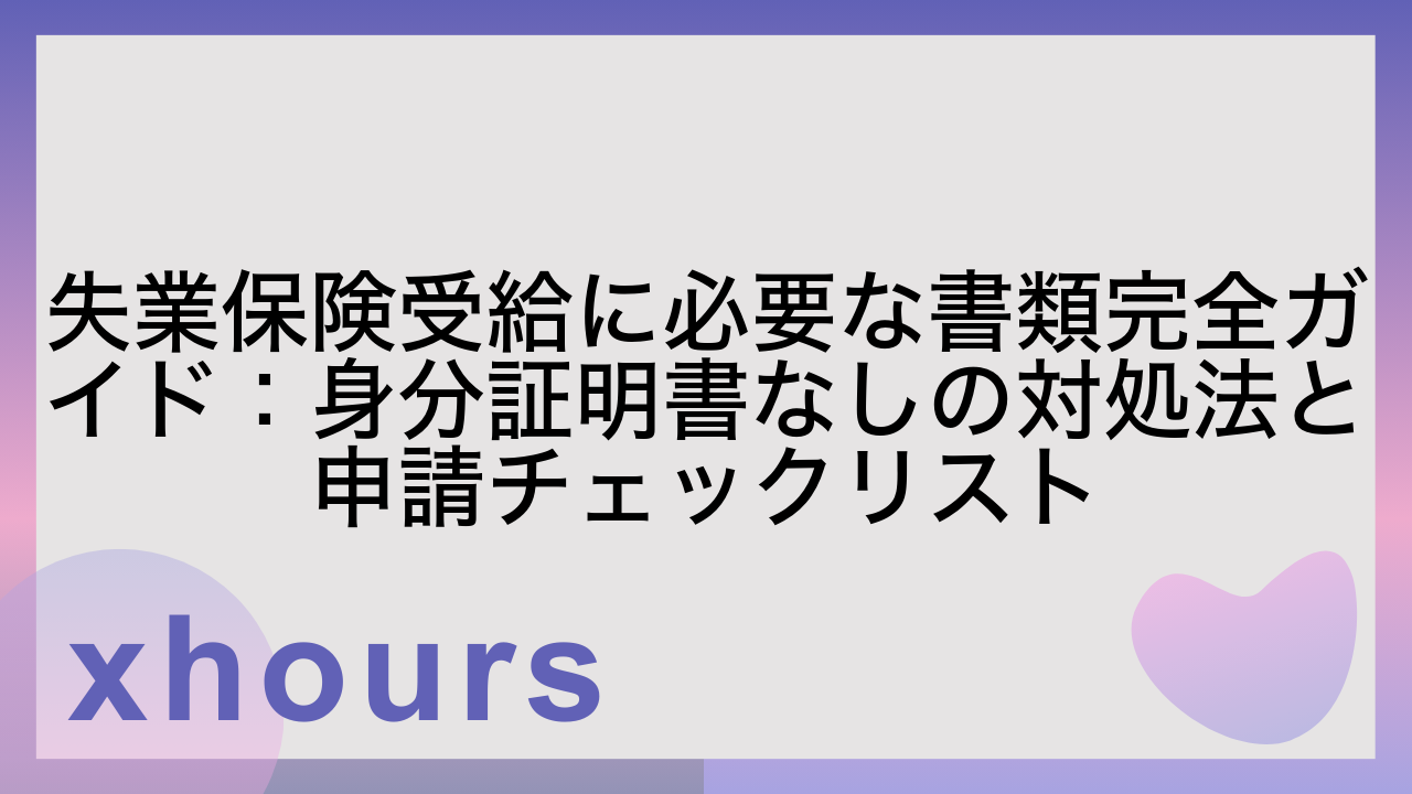 失業保険受給に必要な書類完全ガイド：身分証明書なしの対処法と申請チェックリスト