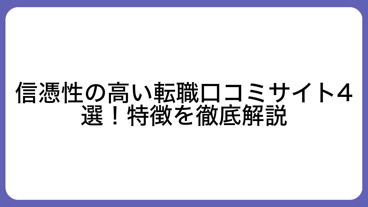 信憑性の高い転職口コミサイト4選！特徴を徹底解説