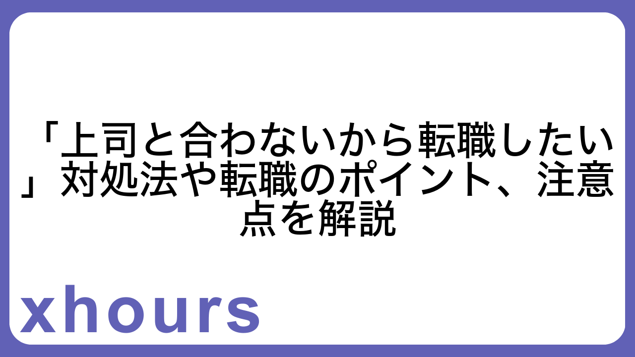 「上司と合わないから転職したい」対処法や転職のポイント、注意点を解説