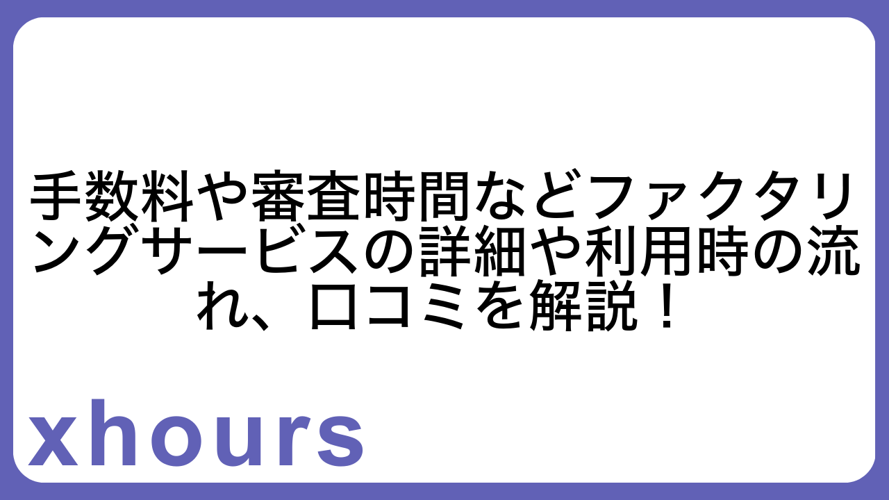 手数料や審査時間などファクタリングサービスの詳細や利用時の流れ、口コミを解説！