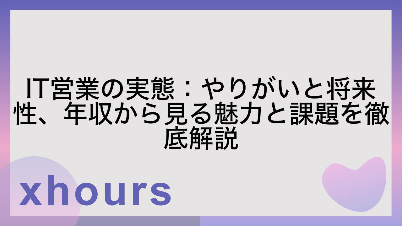 IT営業の実態：やりがいと将来性、年収から見る魅力と課題を徹底解説