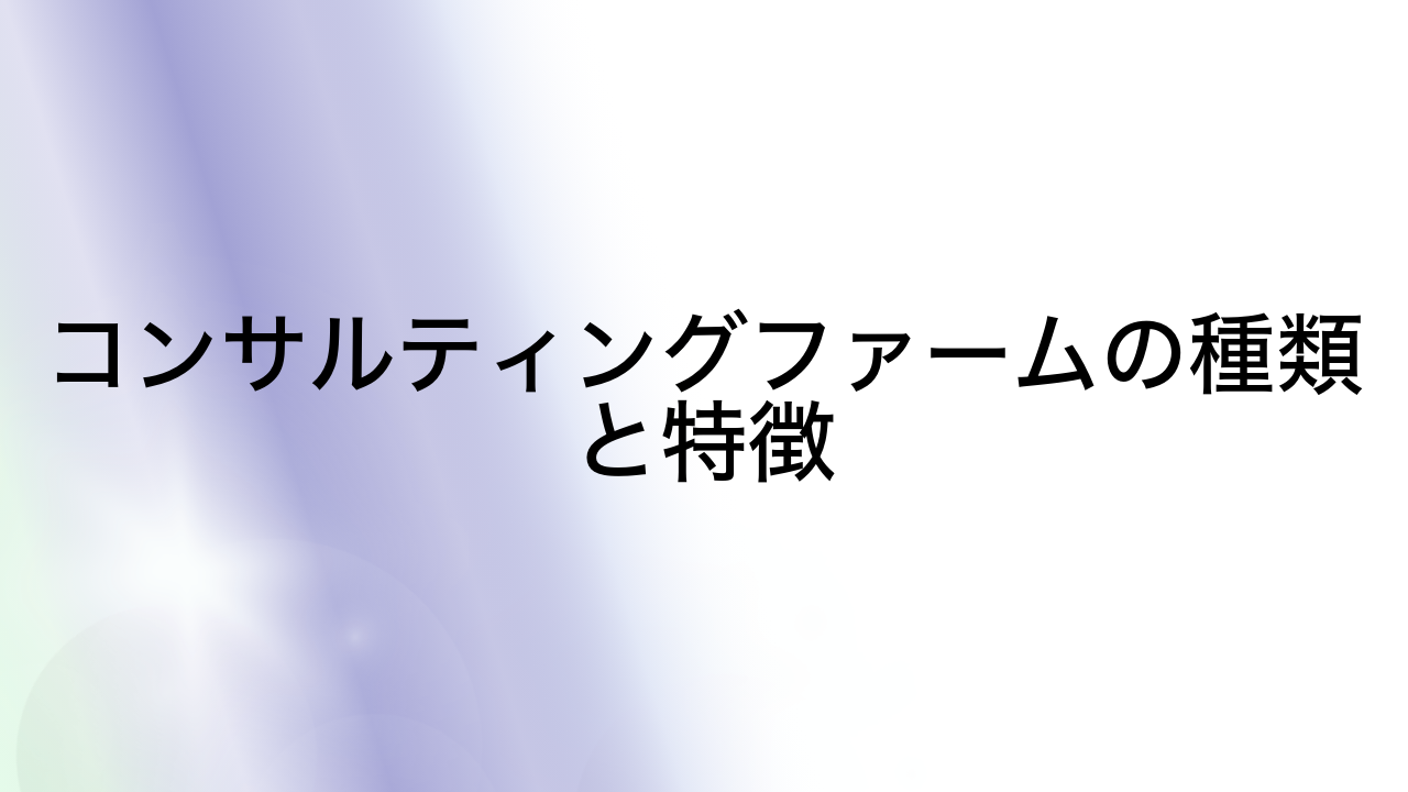 コンサルティングファームの種類と特徴