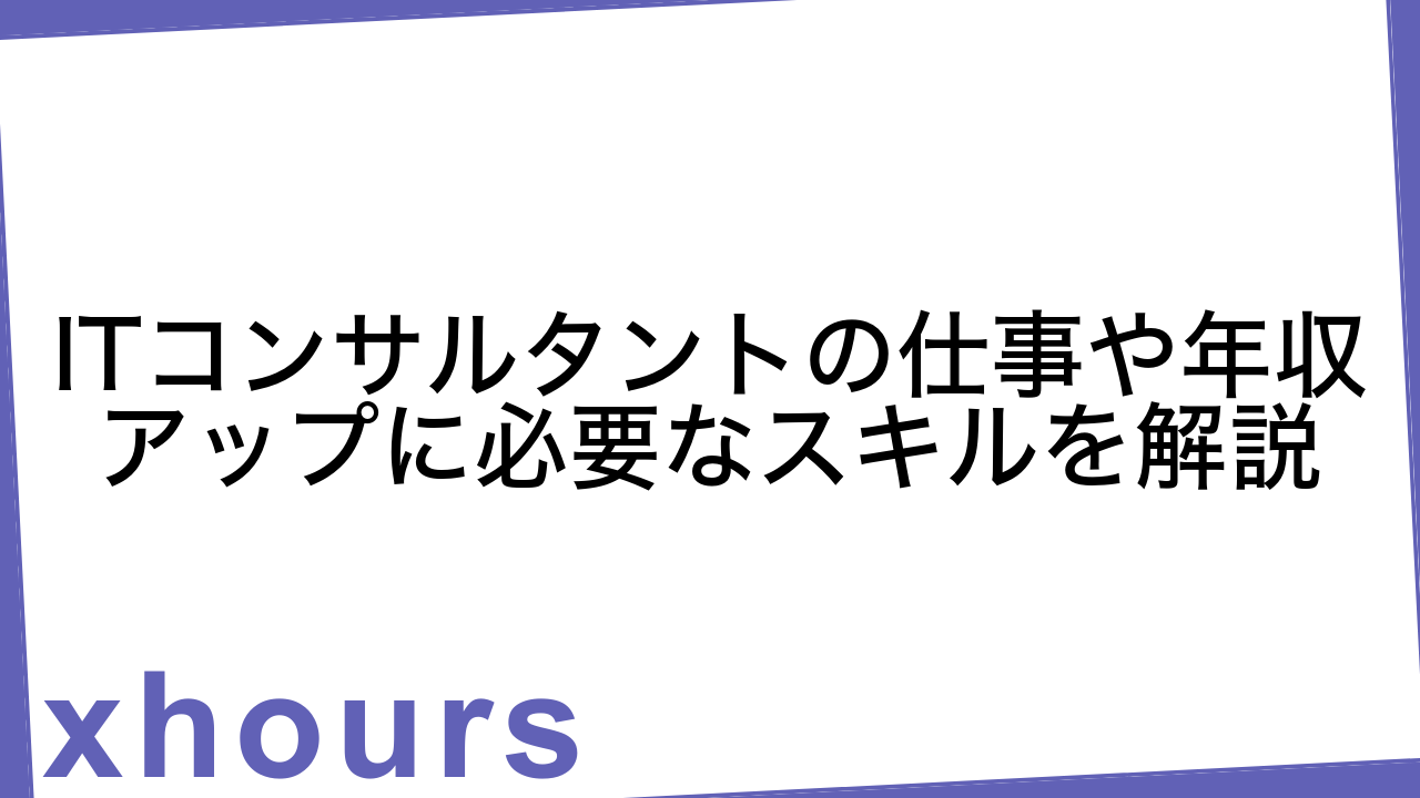 ITコンサルタントの仕事や年収アップに必要なスキルを解説