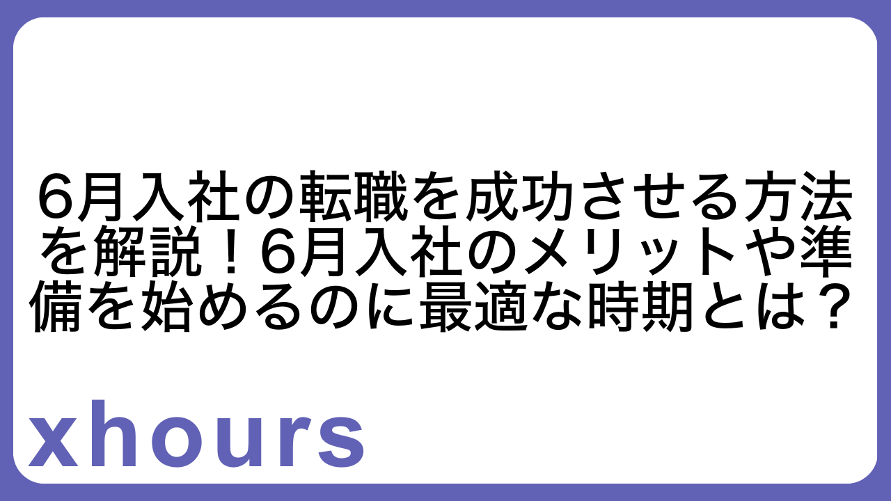 6月入社の転職を成功させる方法を解説！6月入社のメリットや準備を始めるのに最適な時期とは？