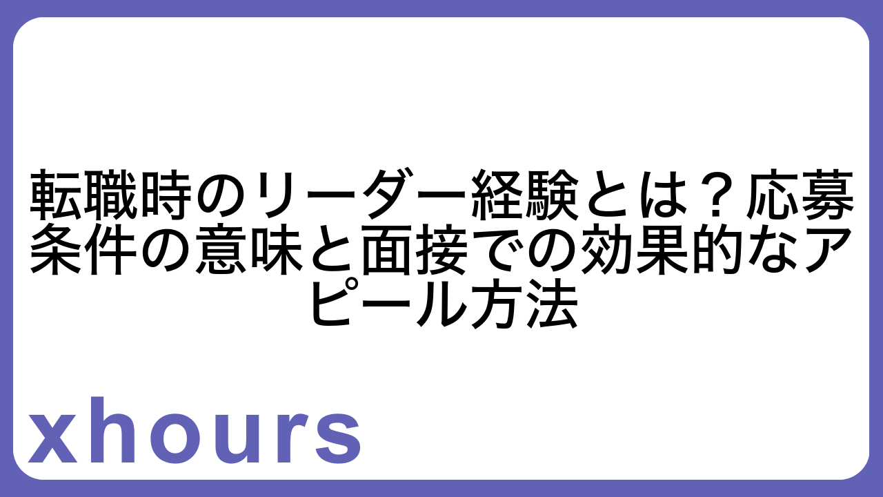 転職時のリーダー経験とは？応募条件の意味と面接での効果的なアピール方法