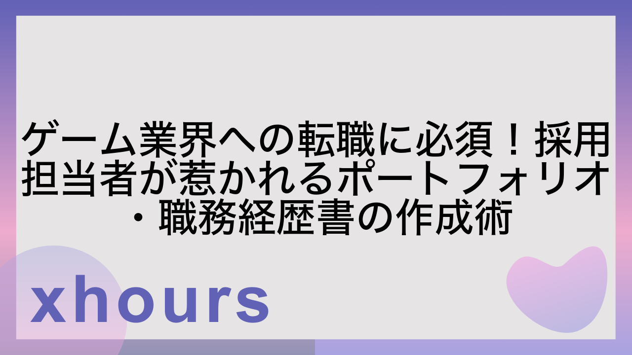 ゲーム業界への転職に必須！採用担当者が惹かれるポートフォリオ・職務経歴書の作成術