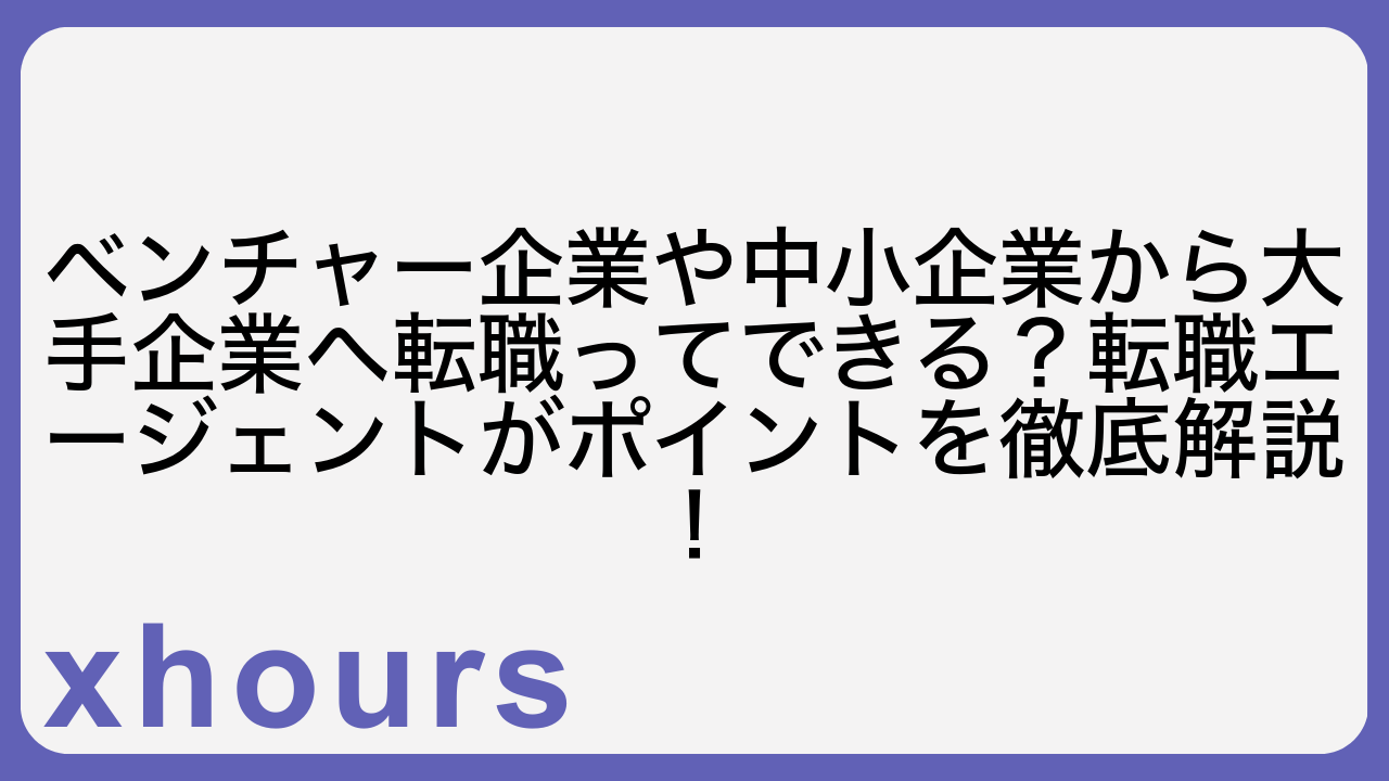 ベンチャー企業や中小企業から大手企業へ転職ってできる？転職エージェントがポイントを徹底解説！