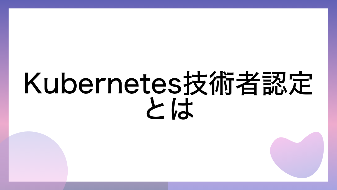 Kubernetes技術者認定とは