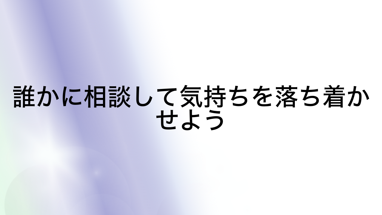 誰かに相談して気持ちを落ち着かせよう