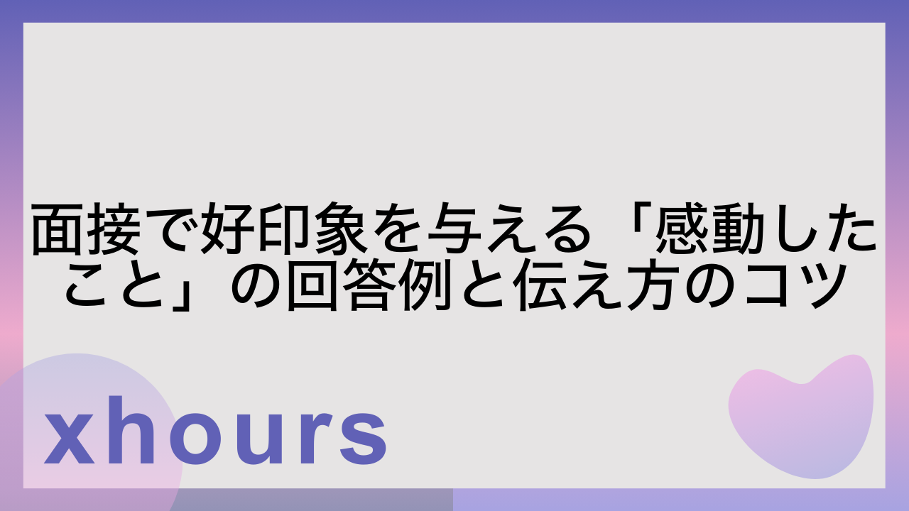 面接で好印象を与える「感動したこと」の回答例と伝え方のコツ