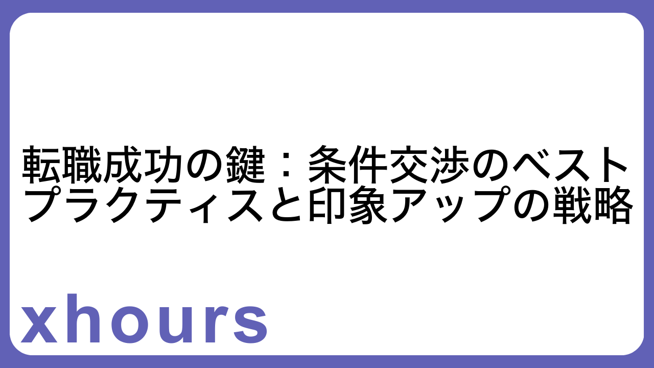 転職成功の鍵：条件交渉のベストプラクティスと印象アップの戦略