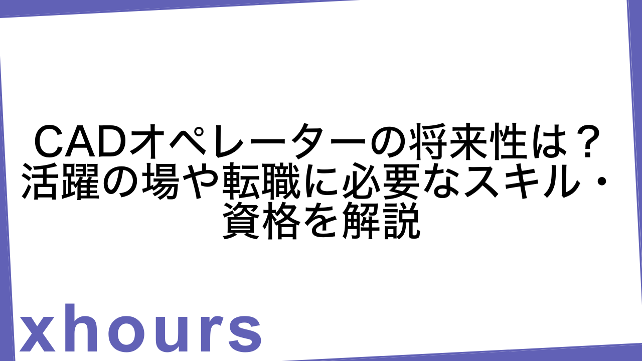 CADオペレーターの将来性は？活躍の場や転職に必要なスキル・資格を解説