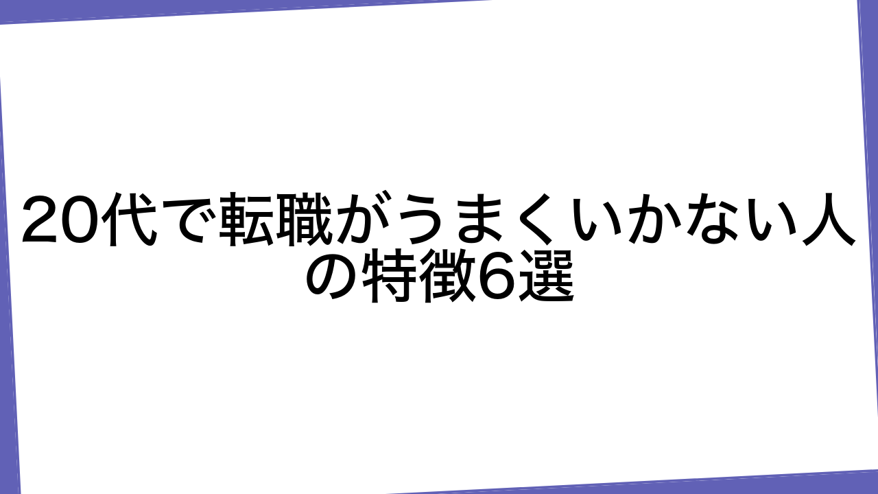 20代で転職がうまくいかない人の特徴6選