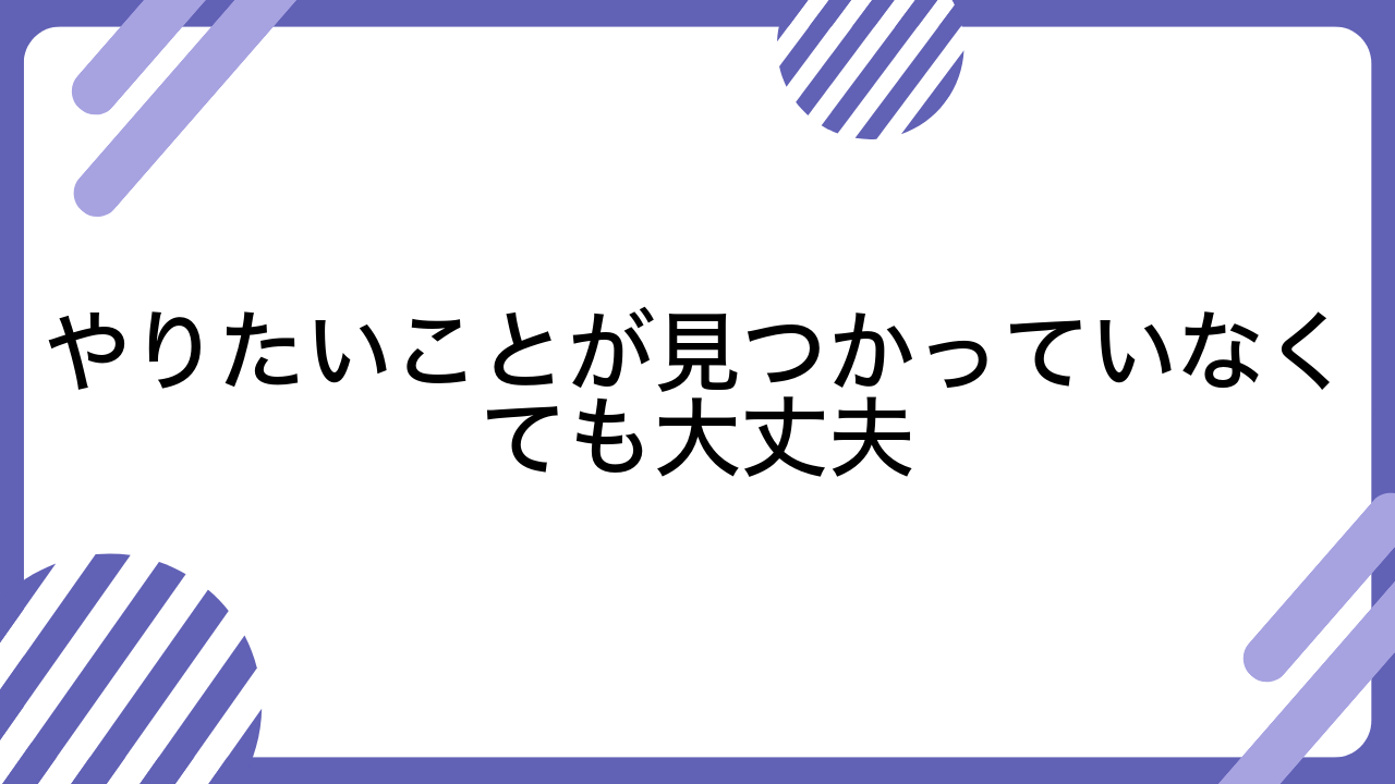 やりたいことが見つかっていなくても大丈夫