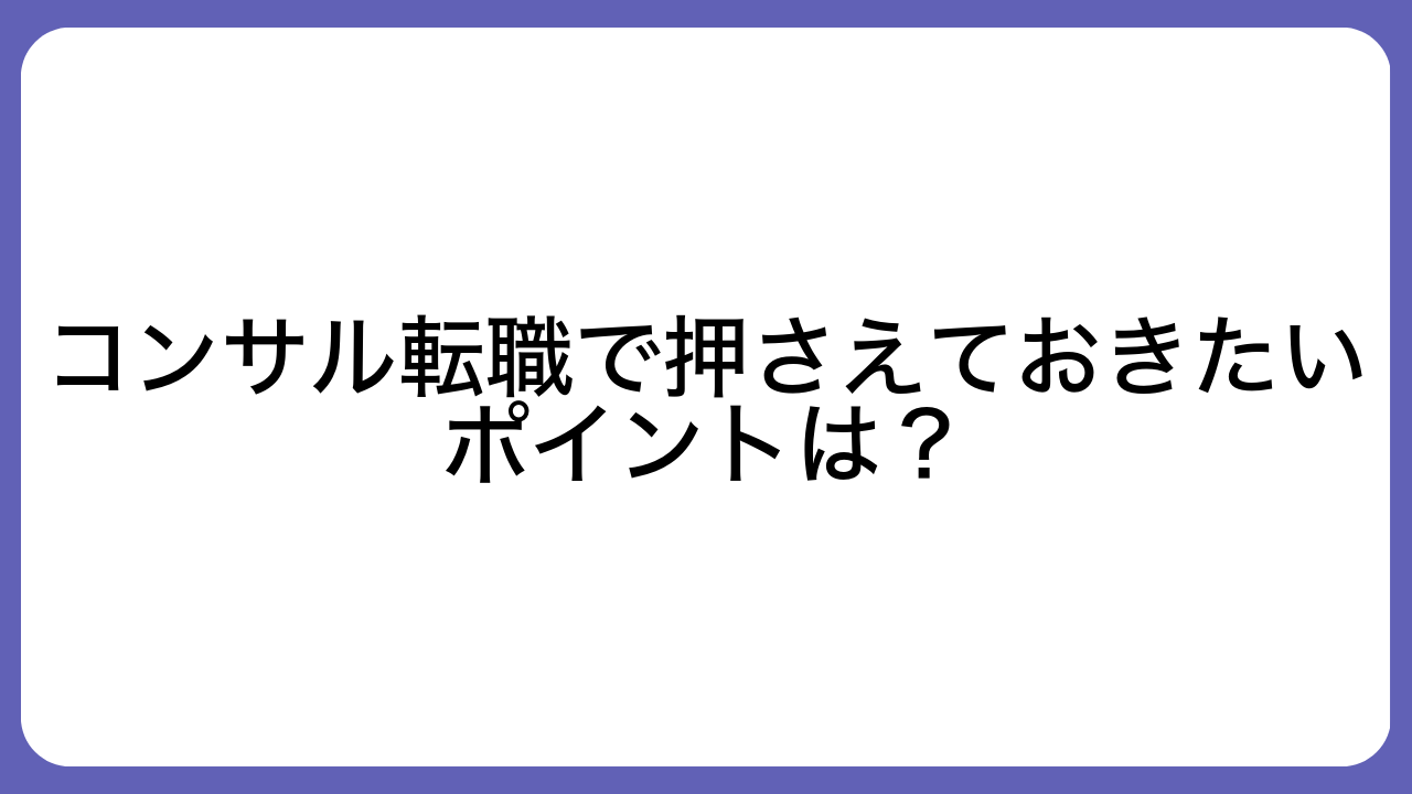 コンサル転職で押さえておきたいポイントは？