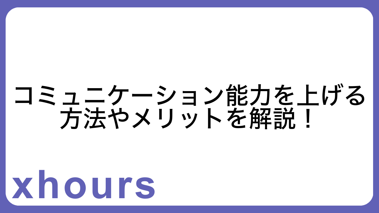 コミュニケーション能力を上げる方法やメリットを解説！