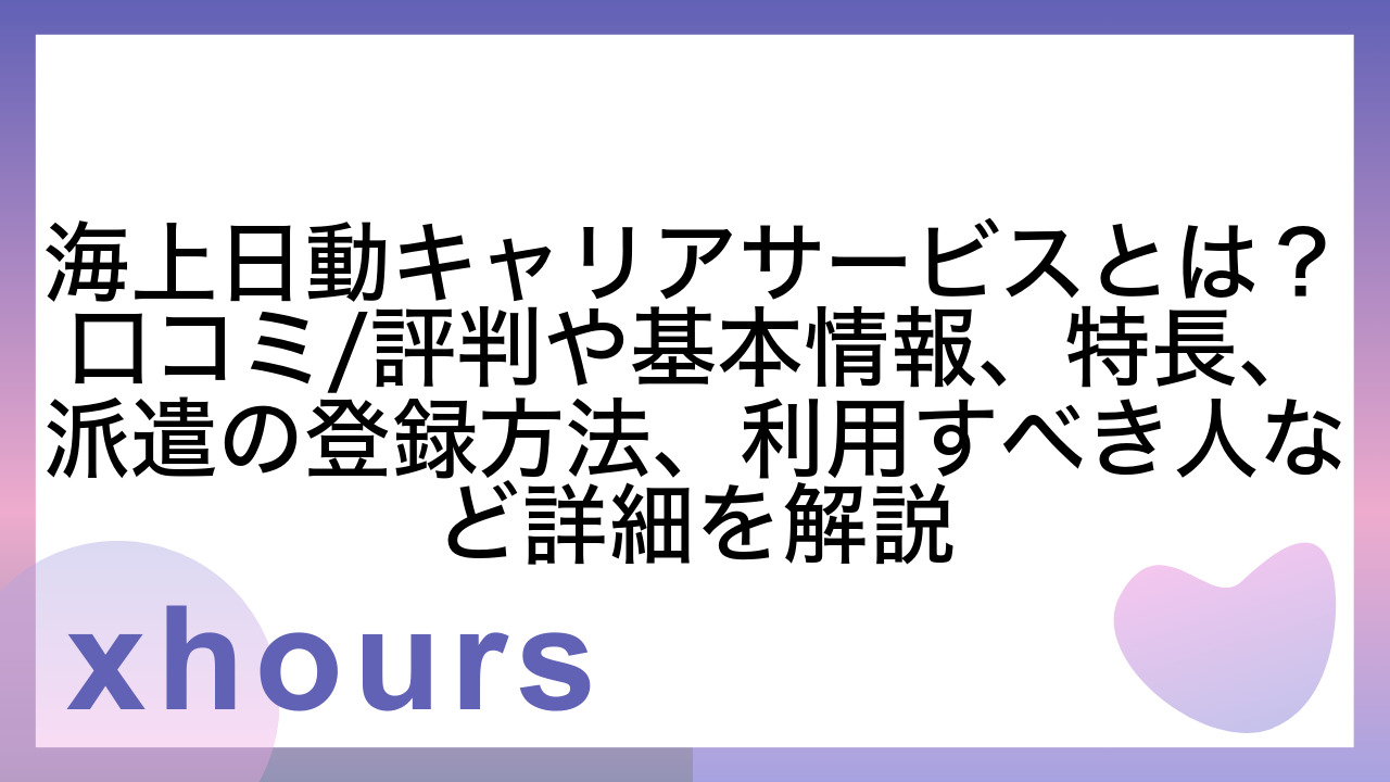 海上日動キャリアサービスとは？口コミ/評判や基本情報、特長、派遣の登録方法、利用すべき人など詳細を解説