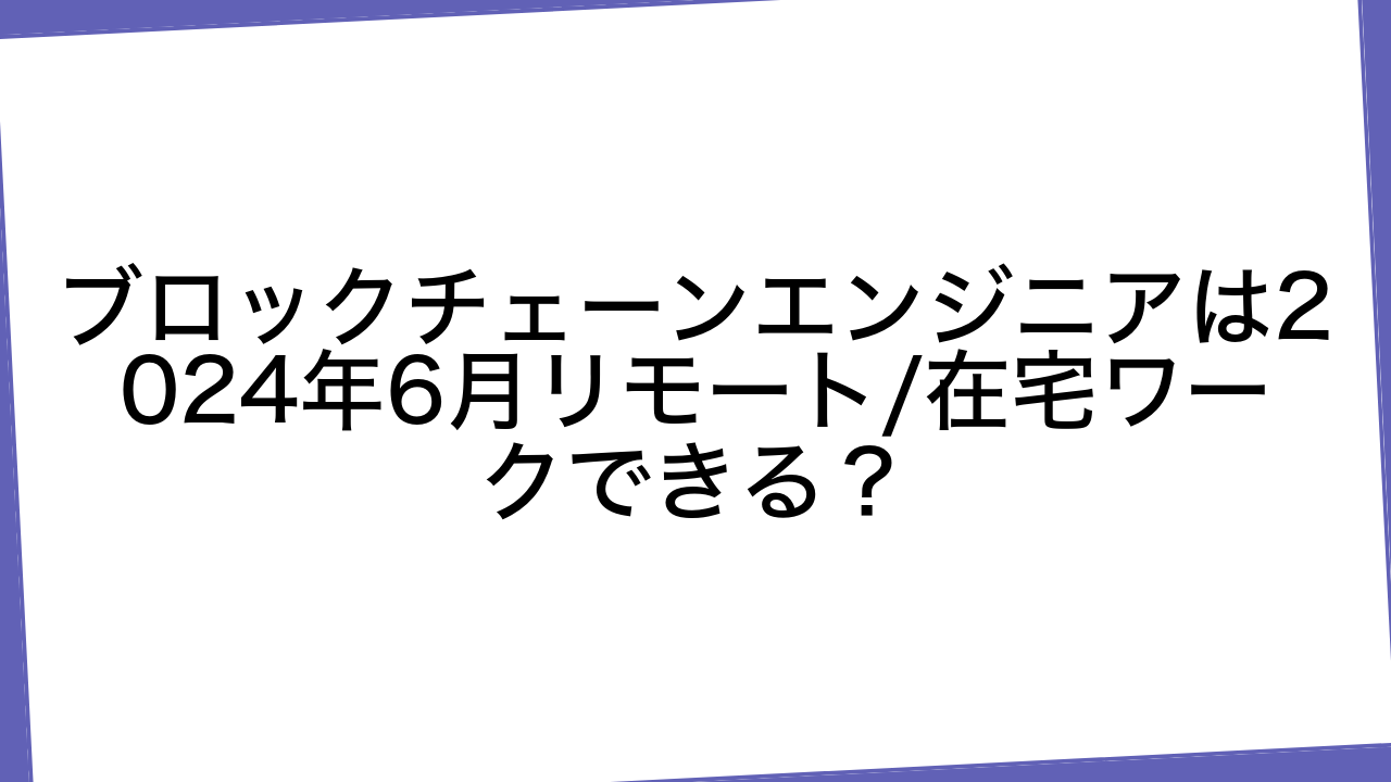 ブロックチェーンエンジニアは2024年6月リモート/在宅ワークできる？