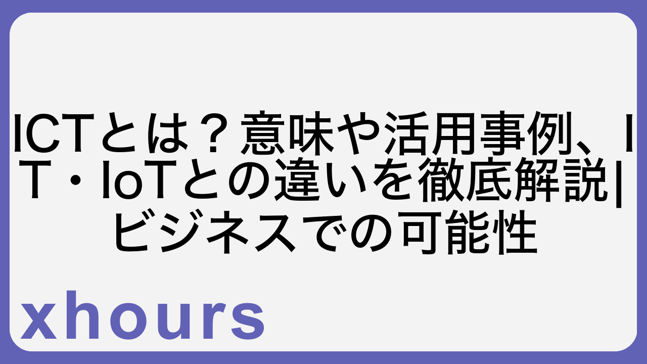 ICTとは？意味や活用事例、IT・IoTとの違いを徹底解説|ビジネスでの可能性