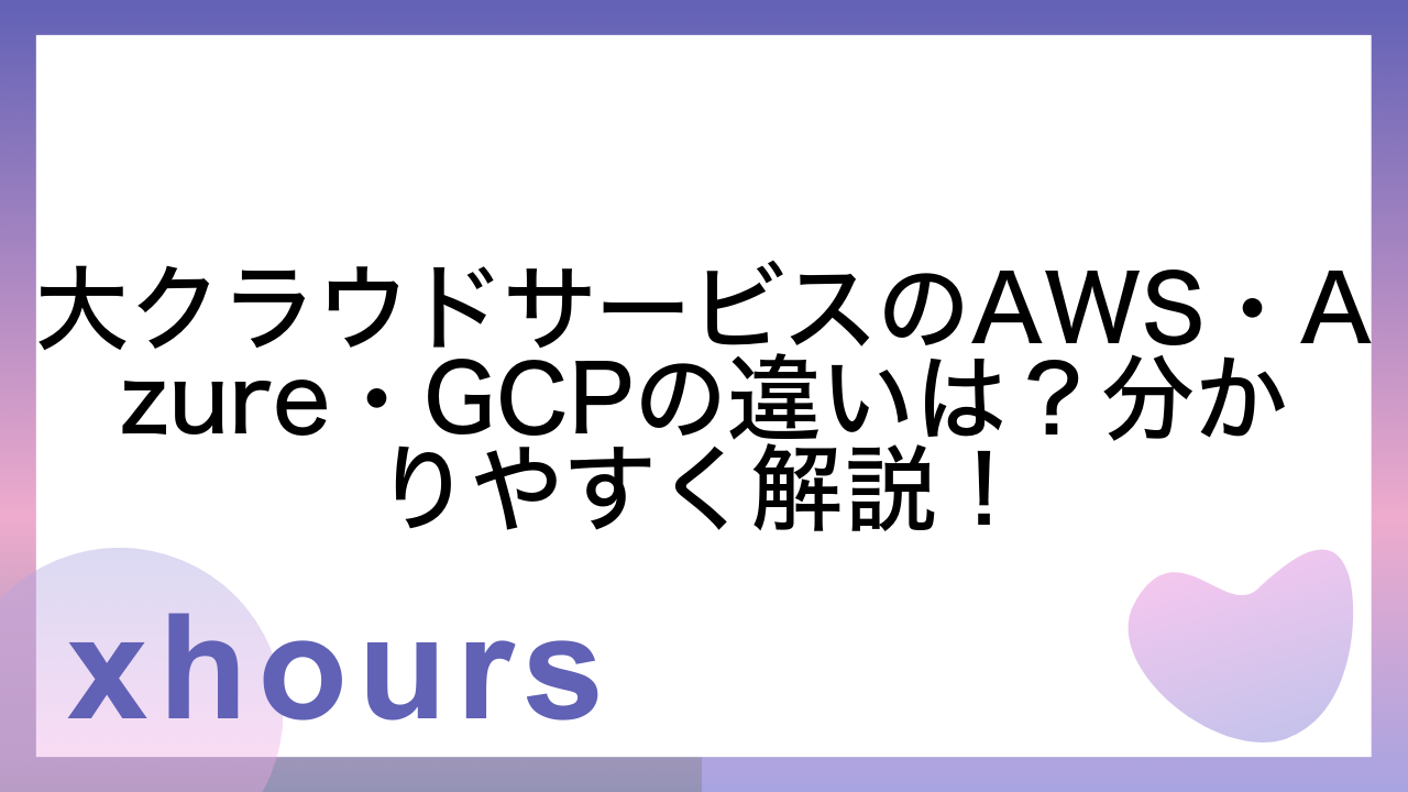 大クラウドサービスのAWS・Azure・GCPの違いは？分かりやすく解説！