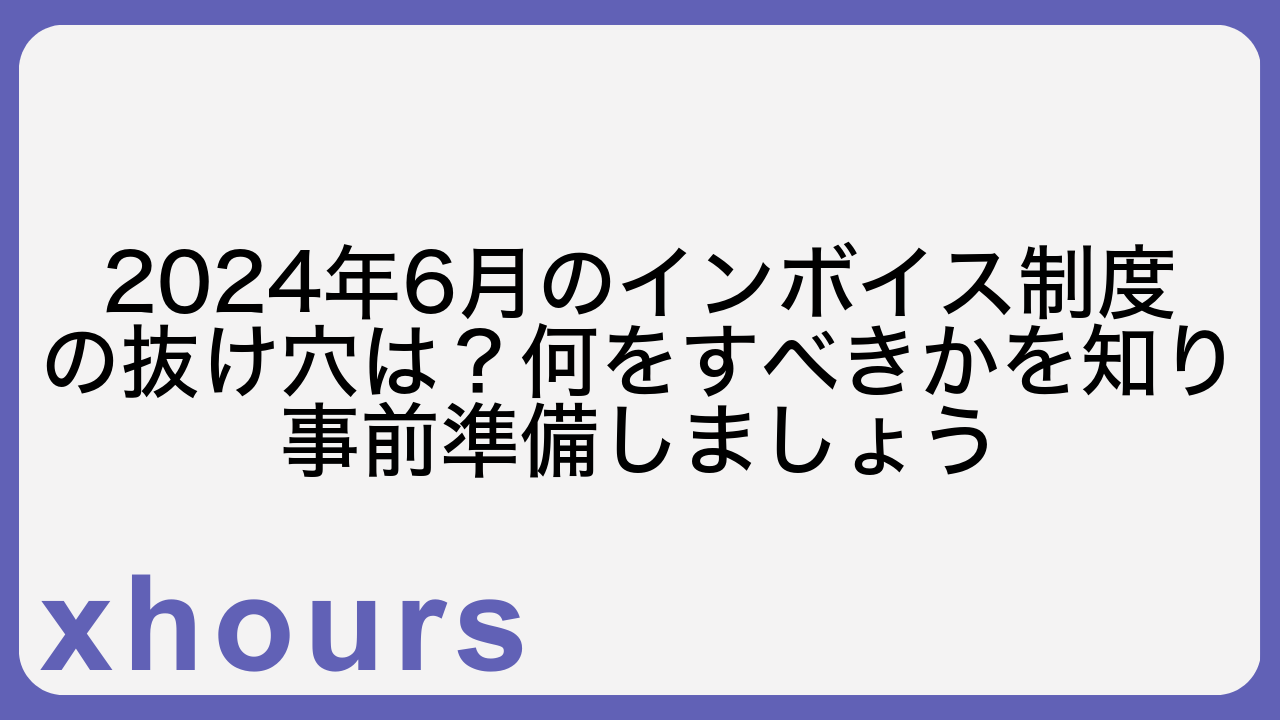 2024年6月のインボイス制度の抜け穴は？何をすべきかを知り事前準備しましょう